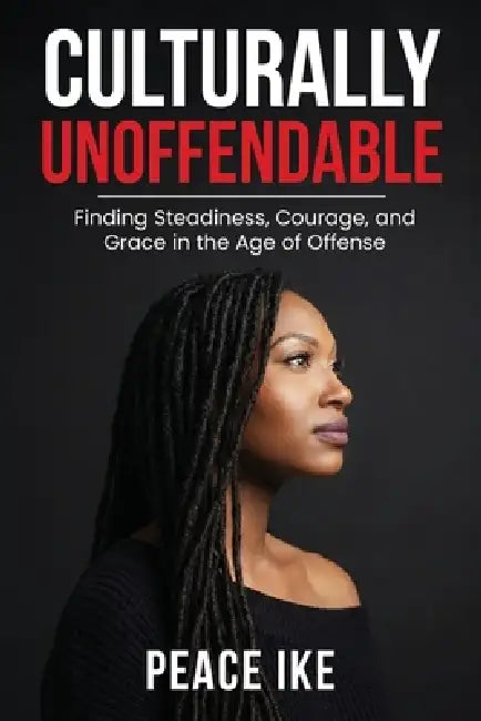 Culturally Unoffendable: Finding Steadiness, Courage, and Grace in the Age of Offense by Peace I. Ike