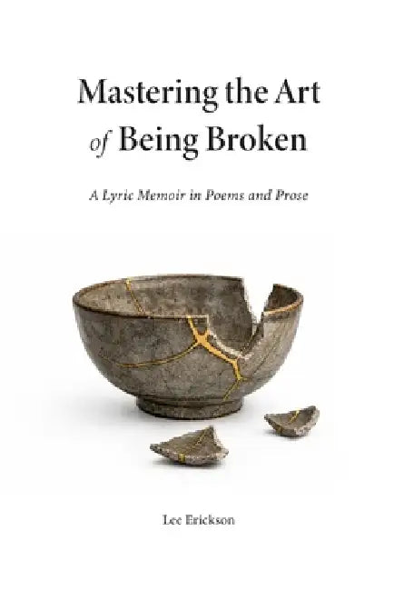 Mastering the Art of Being Broken: A Lyric Memoir in Poems and Prose by Lee Erickson