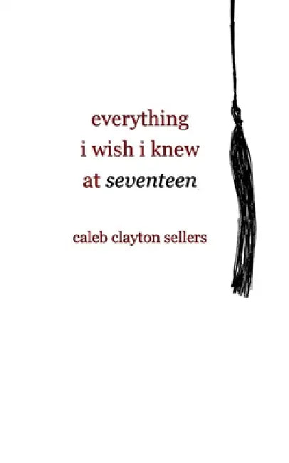 everything i wish i knew at seventeen by Caleb Clayton Sellers