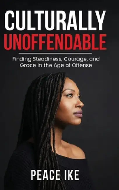 Culturally Unoffendable: Finding Steadiness, Courage, and Grace in the Age of Offense by Peace Ike