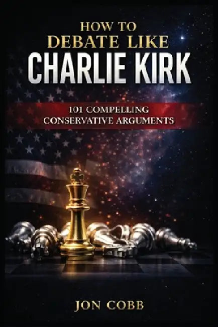 How To Debate Like Charlie Kirk: 101 Compelling Conservative Arguments by Jon Cobb