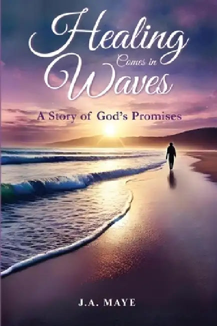 Healing Comes in Waves: A Story of God's Promises by Julie Maye