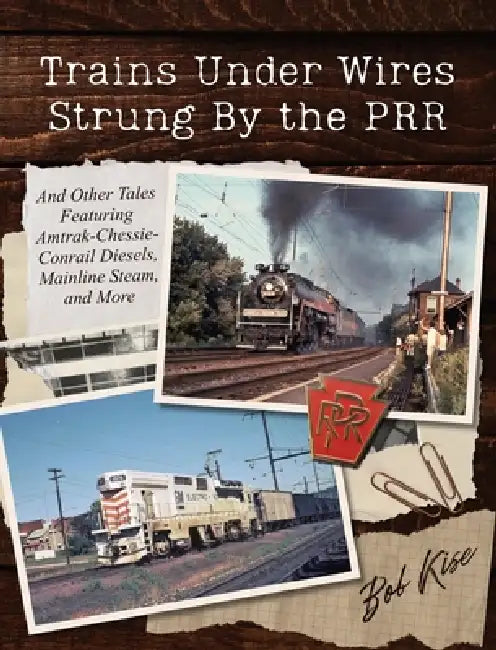 Trains Under Wires Strung By the PRR: And Other Tales Featuring Amtrak-Chessie-Conrail Diesels, Mainline Steam, and More by Bob Kise