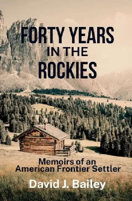 Forty Years in the Rockies: Memoirs of an American Frontier Settler by David J. Bailey