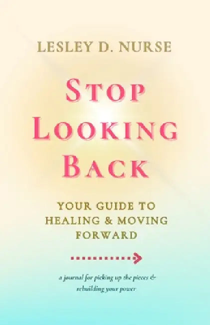 Stop Looking Back: Your Guide to Healing & Moving Forward by D. Nurse