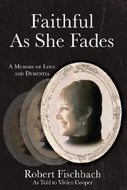 Faithful As She Fades: A Memoir of Love and Dementia by Robert A. Fischbach