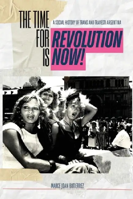 The Time of Revolution is Now!: A Social History of Trans and Travesti Argentina by Marce Joan Butierrez