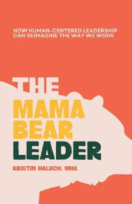 The Mama Bear Leader(TM): How Human-Centered Can Re-Imagine the Way We Work by Kristin Haluch