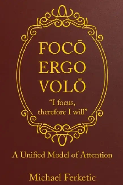 Focō, Ergo Volō, " Focus, Therefore I Will": A Unified Model of Attention by Michael Ferketic
