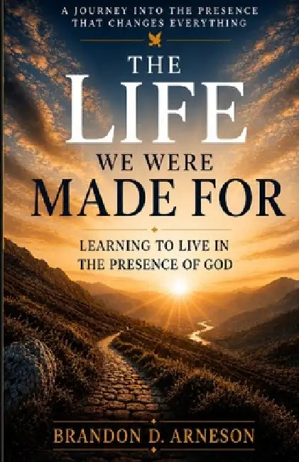 The Life We Were Made For: Learning to Live in the Presence of God by Brandon D. Arneson