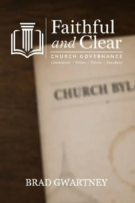 Faithful and Clear: A Pastor's Guide to Church Governance: Constitutions, Bylaws, Policies, and Procedures by Brad Gwartney