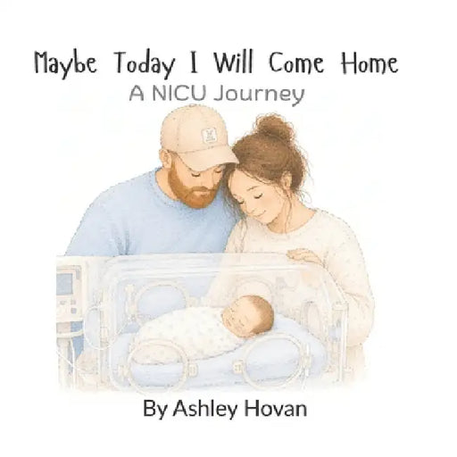 Maybe Today I Will Come Home: A NICU Story by Ashley Hovan