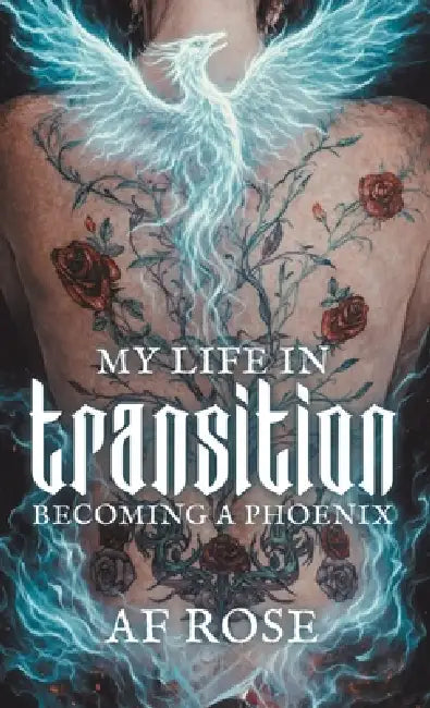 My Life In Transition: Becoming a Phoenix by A. F. Rose