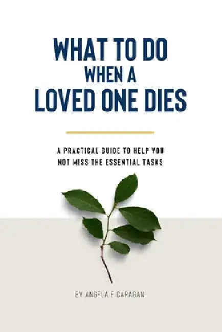 What to Do When a Loved One Dies: A practical guide to help you not miss the essential tasks by Angela F. Caragan