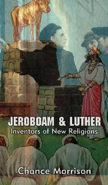 Jeroboam & Luther: Inventors of New Religions by Chance Morrison