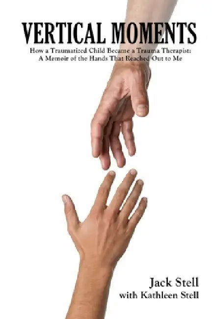 Vertical Moments: How a Traumatized Child Became a Trauma Therapist: A Memoir of the Hands That Reached Out to Me by Kathleen Stell, Jack Stell