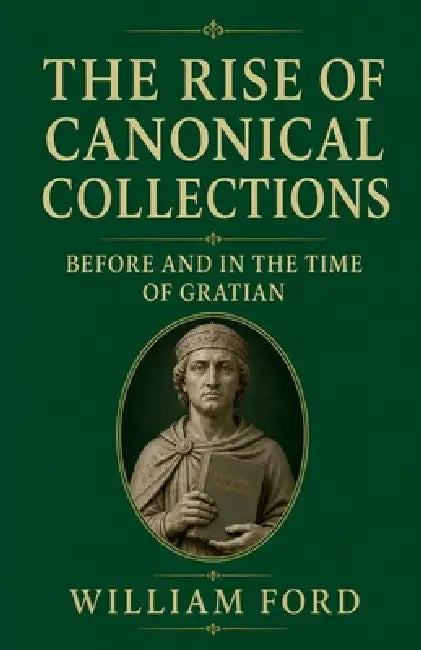 The Rise of Canonical Collections Before and in the Time of Gratian by William Ford