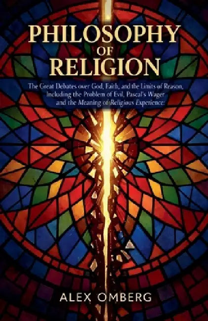Philosophy of Religion: The Great Debates over God, Faith, and the Limits of Reason, Including the Problem of Evil, Pascal's Wager, and the Meaning of by Alex Omberg
