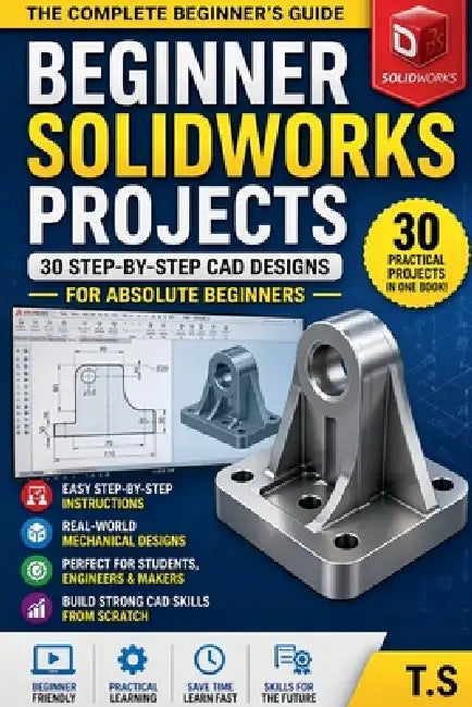 Beginner SolidWorks Projects: 30 Step-by-Step CAD Designs for Beginners by T. S.
