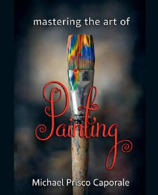 Mastering the Art of Painting by Michael Prisco Caporale