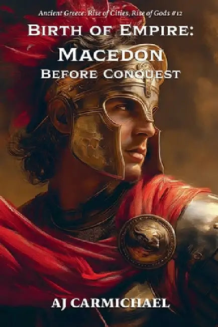 Birth of Empire: Macedon Before Conquest by Aj Carmichael