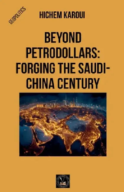 Beyond Petrodollars: Forging The Saudi-China Century by Hichem Karoui