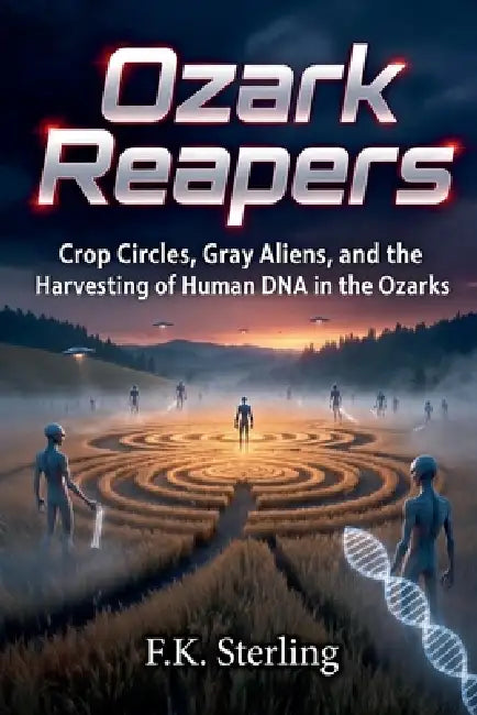 Ozark Reapers: Crop Circles, Gray Aliens, and the Harvesting of Human DNA in the Ozarks by F. K. Sterling