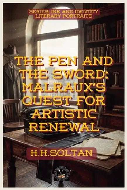 The Pen and the Sword: Malraux's Quest For Artistic Renewal by H. H. Soltan