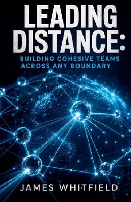 Leading Distance: Building Cohesive Teams Across Any Boundary by James Whitfield