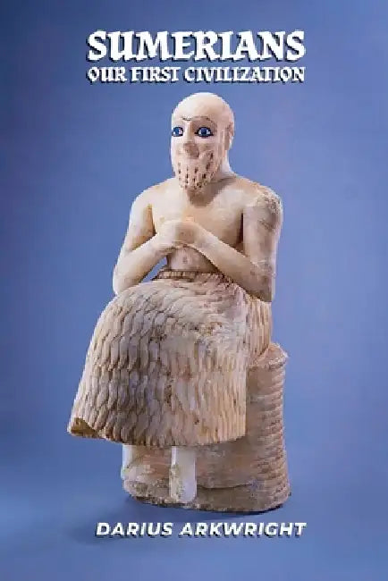 Sumerians, Our First Civilization by Darius Arkwright