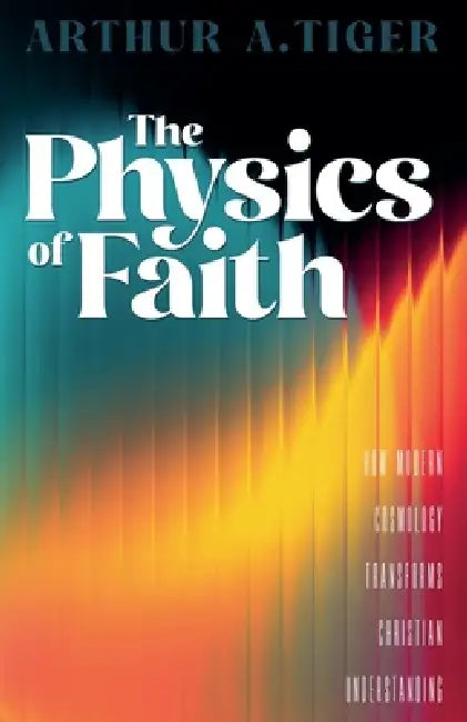 The Physics of Faith: How Modern Cosmology Transforms Christian Understanding by Arthur A. Tiger