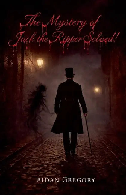 The Mystery of Jack the Ripper Solved! by Aidan Gregory