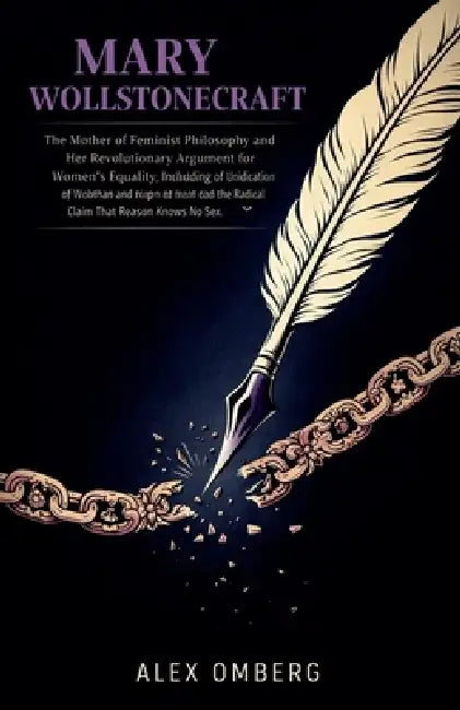 Mary Wollstonecraft: The Mother of Feminist Philosophy and Her Revolutionary Argument for Women's Equality, Including the Radical Claim That Reason Kn by Alex Omberg