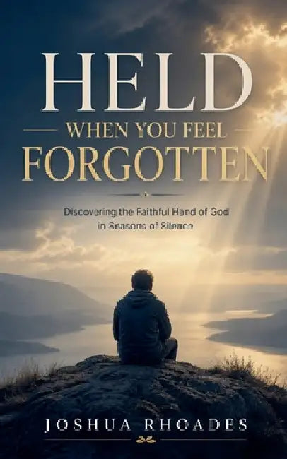 Held When You Feel Forgotten - Discovering the Faithful Hand of God in Seasons of Silence by Joshua Rhoades