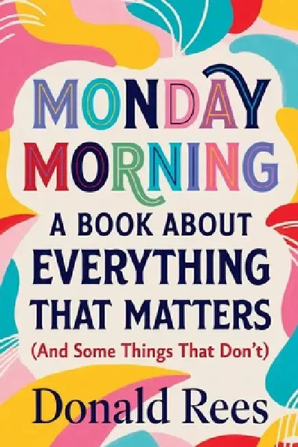 Monday Morning: A Book About Everything That Matters (And Some Things That Don't) by Donald Rees