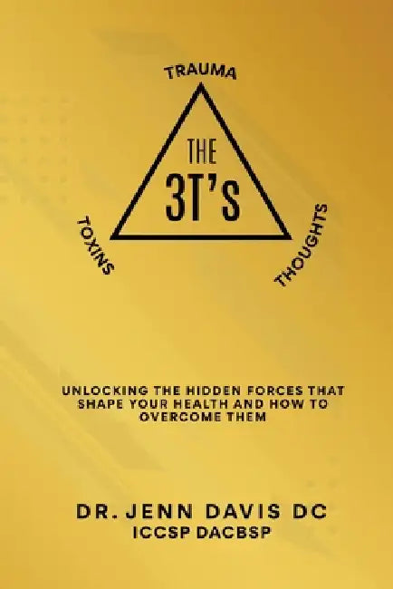 The Three T's Trauma, Toxins, and Thoughts: Unlocking the Hidden Forces That Shape Your Health and How to Overcome Them by Jennifer DC Iccsp Dacbsp Davis