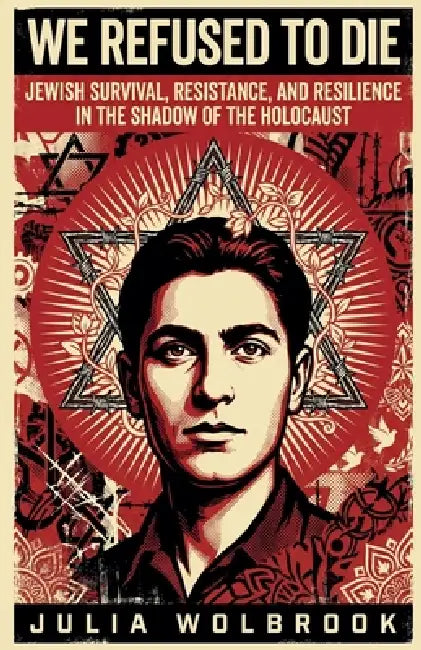 We Refused to Die Jewish Survival, Resistance, and Resilience in the Shadow of the Holocaust by Julia Wolbrook