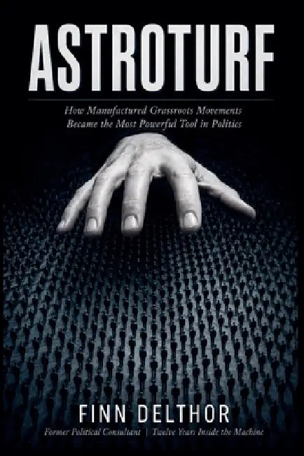 Astroturf: How Manufactured Grassroots Movements Became the Most Powerful Tool in Politics by Finn Delthor
