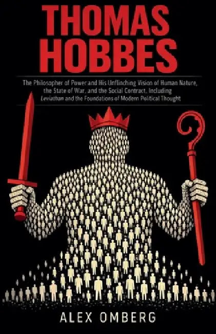 Thomas Hobbes: The Philosopher of Power and His Unflinching Vision of Human Nature, the State of War, and the Social Contract, Including Leviathan and by Alex Omberg