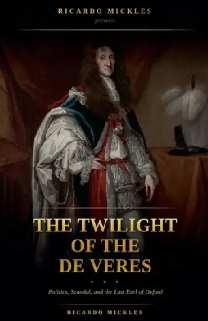 The Twilight of the de Veres: Politics, Scandal, and the Last Earl of Oxford by Ricardo Mickles