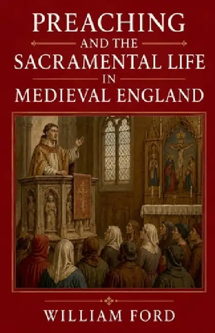 Preaching and the Sacramental Life in Medieval England by William Ford