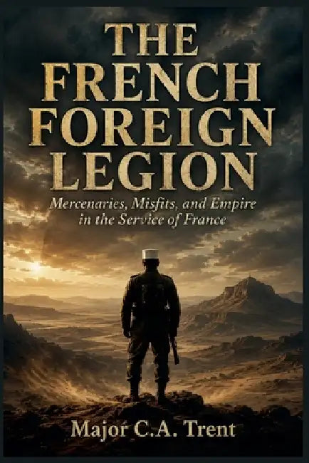 The French Foreign Legion: Mercenaries, Misfits, and Empire in the Service of France by Major C. a. Trent