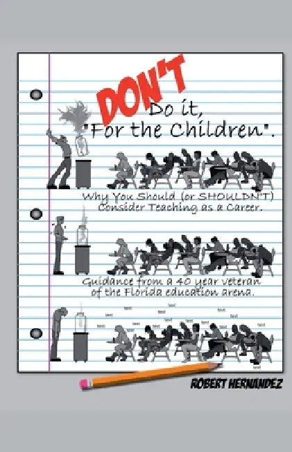 DON'T Do it, "For the Children" Why You Should (or SHOULDN'T) Consider Teaching as a Career by Robert Hernandez