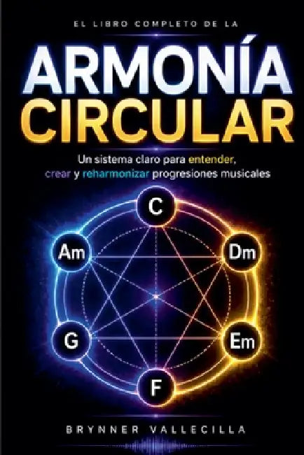 El Libro Completo de la Armonía Circular: Un sistema claro para entender, crear y reharmonizar progresiones musicales desde cero by Brynner Vallecilla