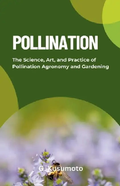 Pollination: The Science, Art, and Practice of Pollination Agronomy and Gardening by G. Kusumoto