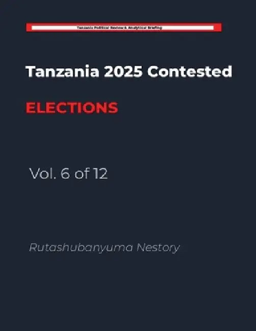 Tanzania 2025 Contested Elections - Vol. 6 of 12 by Rutashubanyuma Nestory