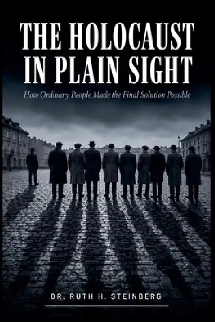 The Holocaust In Plain Sight: How Ordinary People Made the Final Solution Possible by Ruth H. Steinberg