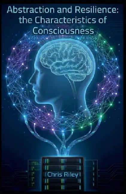 Abstraction and Resilience: the Characteristics of Consciousness by Chris Riley