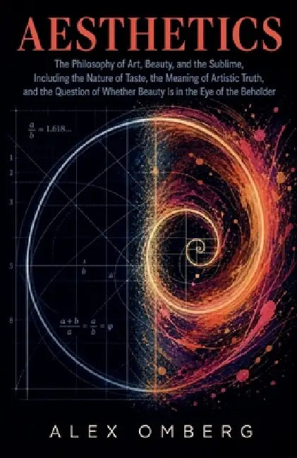 Aesthetics: The Philosophy of Art, Beauty, and the Sublime, Including the Nature of Taste, the Meaning of Artistic Truth, and the Question of Whether by Alex Omberg