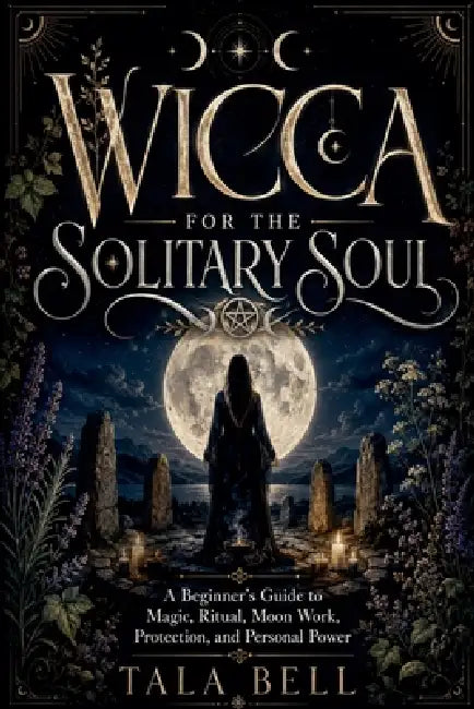 Wicca for the Solitary Soul: A Beginner's Guide to Magic, Ritual, Moon Work, Protection, and Personal Power by Tala Bell